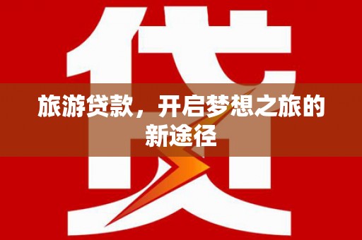 秦州旅游贷款，开启梦想之旅的新途径