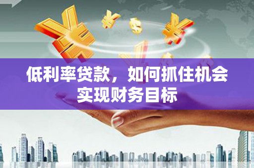 秦州低利率贷款，如何抓住机会实现财务目标