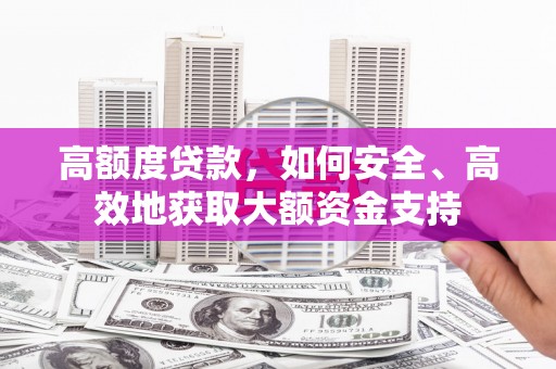 秦州高额度贷款，如何安全、高效地获取大额资金支持
