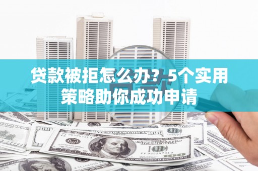 秦州贷款被拒怎么办？5个实用策略助你成功申请
