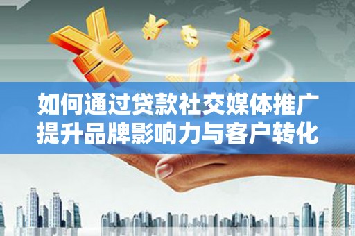 秦州如何通过贷款社交媒体推广提升品牌影响力与客户转化率