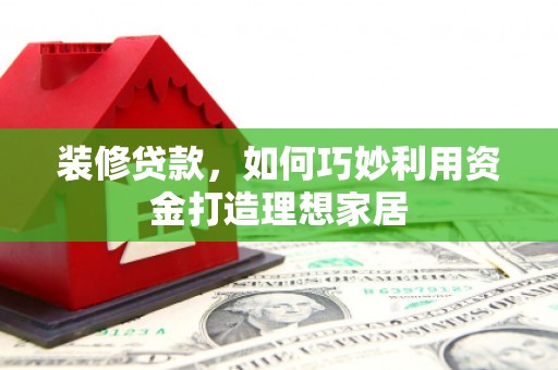 秦州装修贷款，如何巧妙利用资金打造理想家居