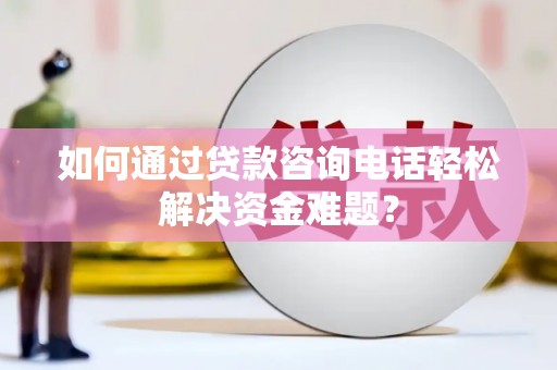 秦州如何通过贷款咨询电话轻松解决资金难题？