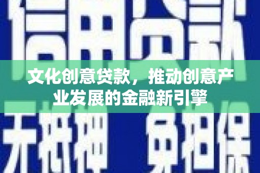 秦州文化创意贷款，推动创意产业发展的金融新引擎
