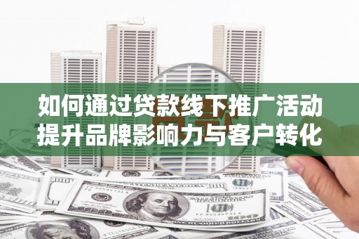 秦州如何通过贷款线下推广活动提升品牌影响力与客户转化率