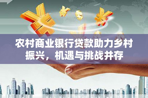 秦州农村商业银行贷款助力乡村振兴，机遇与挑战并存