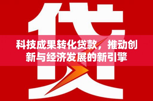 秦州科技成果转化贷款，推动创新与经济发展的新引擎