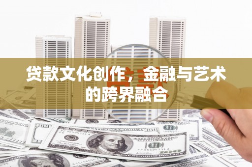 秦州贷款文化创作，金融与艺术的跨界融合