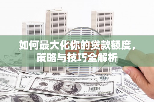秦州如何最大化你的贷款额度，策略与技巧全解析