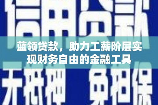 秦州蓝领贷款，助力工薪阶层实现财务自由的金融工具