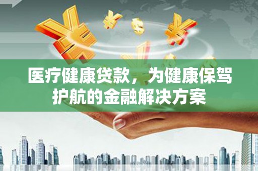 秦州医疗健康贷款，为健康保驾护航的金融解决方案