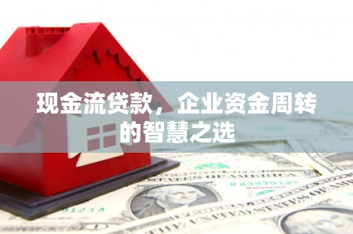 秦州现金流贷款，企业资金周转的智慧之选